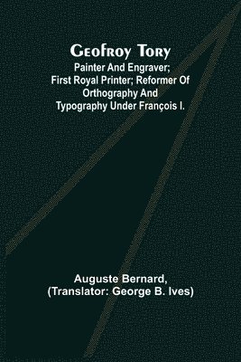 Geofroy Tory; Painter and engraver; first royal printer; reformer of orthography and typography under Francois I. 1