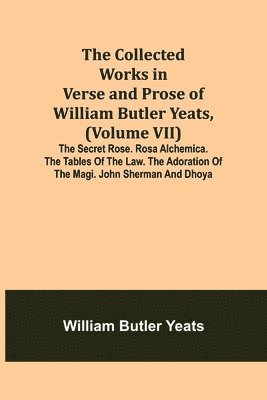 bokomslag The Collected Works in Verse and Prose of William Butler Yeats, (Volume VII) The Secret Rose. Rosa Alchemica. The Tables of the Law. The Adoration of the Magi. John Sherman and Dhoya