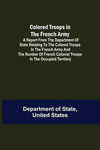 bokomslag Colored Troops in the French Army; A Report from the Department of State Relating to the Colored Troops in the French Army and the Number of French Colonial Troops in the Occupied Territory