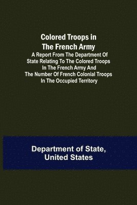 bokomslag Colored Troops in the French Army; A Report from the Department of State Relating to the Colored Troops in the French Army and the Number of French Colonial Troops in the Occupied Territory