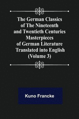 The German Classics of the Nineteenth and Twentieth Centuries (Volume 3) Masterpieces of German Literature Translated into English 1