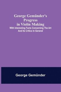 bokomslag George Gemnder's Progress in Violin Making; With Interesting Facts Concerning the Art and Its Critics in General