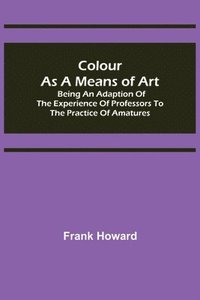 bokomslag Colour as a Means of Art; Being an Adaption of the Experience of Professors to the Practice of Amatures