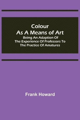 Colour as a Means of Art; Being an Adaption of the Experience of Professors to the Practice of Amatures 1