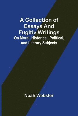 A Collection of Essays and Fugitiv Writings; On Moral, Historical, Political, and Literary Subjects 1