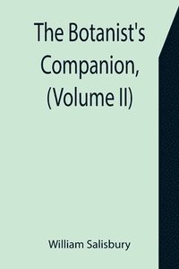 bokomslag The Botanist's Companion, (Volume II) Or an Introduction to the Knowledge of Practical Botany, and the Uses of Plants. Either Growing Wild in Great Britain, or Cultivated for the Puroses of