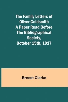 The Family Letters of Oliver Goldsmith A Paper Read Before the Bibliographical Society, October 15th, 1917 1