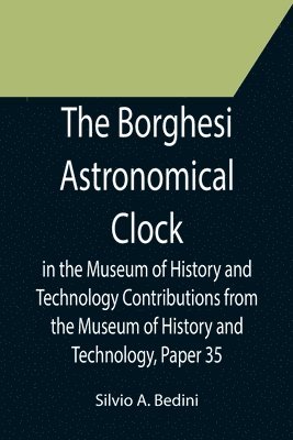 Silvio A Bedini, Silvio A. Bedini - Borghesi Astronomical Clock in the Museum of History and Technology Contributions from the Museum of History and Technology, Paper 35, Häftad