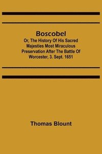bokomslag Boscobel; Or, The History of his Sacred Majesties most Miraculous Preservation After the Battle of Worcester, 3. Sept. 1651