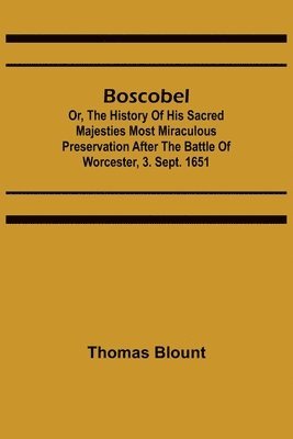Boscobel; Or, The History of his Sacred Majesties most Miraculous Preservation After the Battle of Worcester, 3. Sept. 1651 1