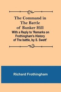 bokomslag The Command in the Battle of Bunker Hill; With a Reply to 'Remarks on Frothingham's History of the battle, by S. Swett'