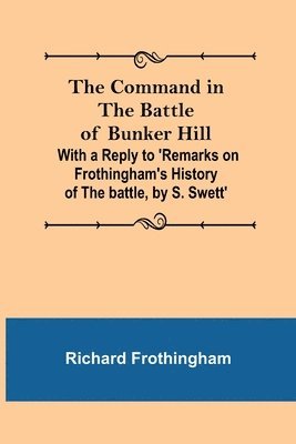 Command in the Battle of Bunker Hill; With a Reply to 'Remarks on Frothingham's History of the battle, by S. Swett'
