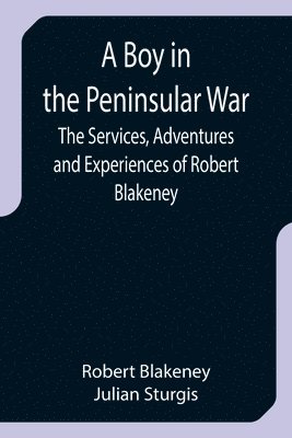 Robert Blakeney, Julian Sturgis - Boy in the Peninsular War; The Services, Adventures and Experiences of Robert Blakeney, Häftad