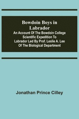Bowdoin Boys in Labrador; An Account of the Bowdoin College Scientific Expedition to Labrador led by Prof. Leslie A. Lee of the Biological Department 1