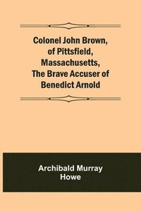 bokomslag Colonel John Brown, of Pittsfield, Massachusetts, The Brave Accuser of Benedict Arnold