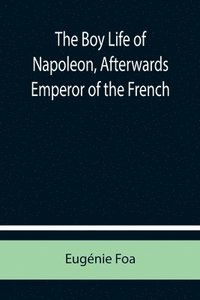 bokomslag The Boy Life of Napoleon, Afterwards Emperor of the French