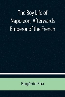 bokomslag The Boy Life of Napoleon, Afterwards Emperor of the French