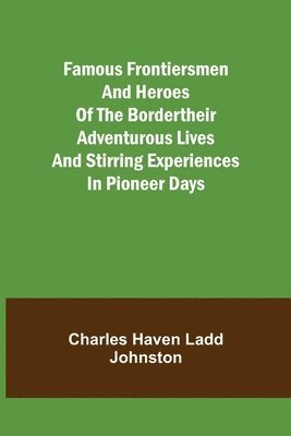 Famous Frontiersmen and Heroes of the BorderTheir Adventurous Lives and Stirring Experiences in Pioneer Days 1