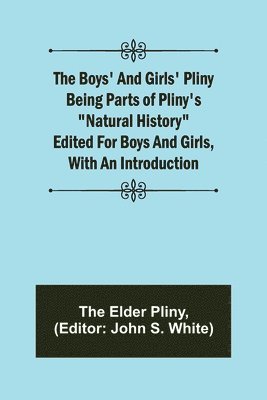 The Boys' and Girls' Pliny; Being parts of Pliny's &quot;Natural History&quot; edited for boys and girls, with an Introduction 1