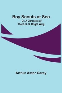 bokomslag Boy Scouts at Sea; Or, A Chronicle of the B. S. S. Bright Wing