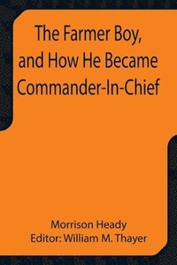 bokomslag The Farmer Boy, and How He Became Commander-In-Chief