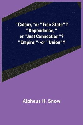 Alpheus H Snow, Alpheus H. Snow - Colony, --or "Free State"? "Dependence,"--or "Just Connection"? "Empire,"--or "Union"?, Häftad
