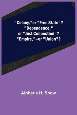 Colony, --or Free State? Dependence, --or Just Connection? Empire, --or Union? 1