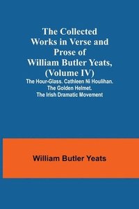 bokomslag The Collected Works in Verse and Prose of William Butler Yeats, (Volume IV) The Hour-glass. Cathleen ni Houlihan. The Golden Helmet. The Irish Dramatic Movement