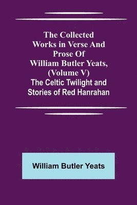 The Collected Works in Verse and Prose of William Butler Yeats, (Volume V) The Celtic Twilight and Stories of Red Hanrahan 1