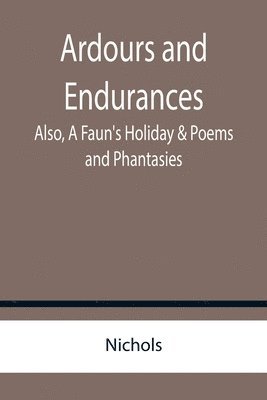 Ardours and Endurances; Also, A Faun's Holiday & Poems and Phantasies 1