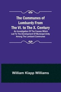 bokomslag The Communes of Lombardy from the VI. to the X. Century; An Investigation of the Causes Which Led to the Development of Municipal Unity Among the Lombard Communes.