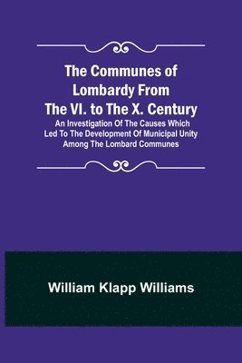 bokomslag The Communes of Lombardy from the VI. to the X. Century; An Investigation of the Causes Which Led to the Development of Municipal Unity Among the Lombard Communes.