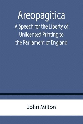 Areopagitica; A Speech for the Liberty of Unlicensed Printing to the Parliament of England 1