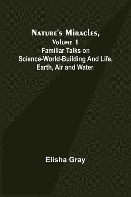 Nature's Miracles, Volume 1 Familiar Talks on Science--World-Building and Life. Earth, Air and Water.