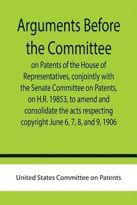 bokomslag Arguments before the Committee on Patents of the House of Representatives, conjointly with the Senate Committee on Patents, on H.R. 19853, to amend and consolidate the acts respecting copyright June