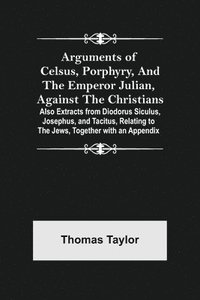 bokomslag Arguments of Celsus, Porphyry, and the Emperor Julian, Against the Christians; Also Extracts from Diodorus Siculus, Josephus, and Tacitus, Relating to the Jews, Together with an Appendix