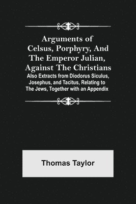 bokomslag Arguments of Celsus, Porphyry, and the Emperor Julian, Against the Christians; Also Extracts from Diodorus Siculus, Josephus, and Tacitus, Relating to the Jews, Together with an Appendix