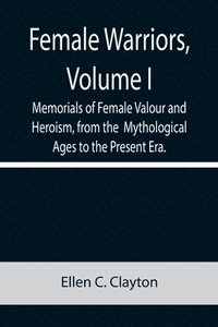 bokomslag Female Warriors, Volume. I Memorials of Female Valour and Heroism, from the Mythological Ages to the Present Era.