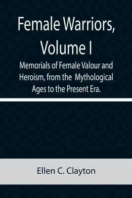 Female Warriors, Volume. I Memorials of Female Valour and Heroism, from the Mythological Ages to the Present Era. 1