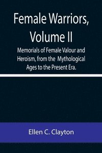 bokomslag Female Warriors, Volume. II Memorials of Female Valour and Heroism, from the Mythological Ages to the Present Era.