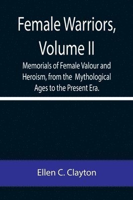 bokomslag Female Warriors, Volume. II Memorials of Female Valour and Heroism, from the Mythological Ages to the Present Era.