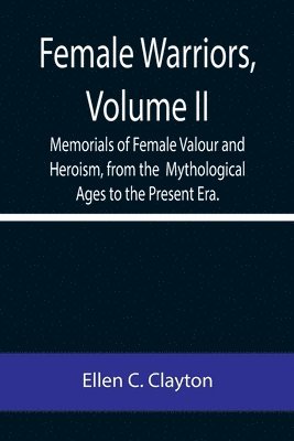 Female Warriors, Volume. II Memorials of Female Valour and Heroism, from the Mythological Ages to the Present Era. 1