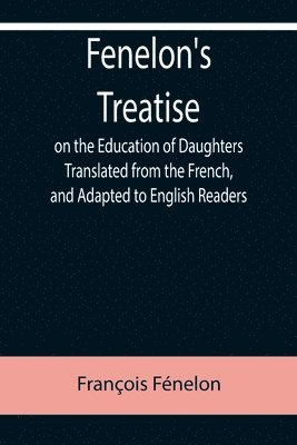 Fenelon's Treatise on the Education of Daughters Translated from the French, and Adapted to English Readers 1