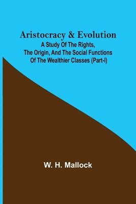 Aristocracy & Evolution; A Study of the Rights, the Origin, and the Social Functions of the Wealthier Classes (Part-I) 1