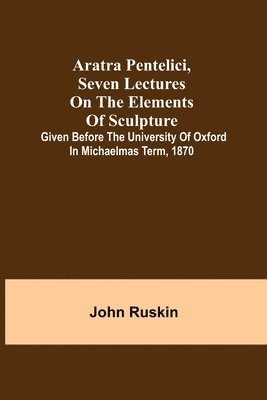 bokomslag Aratra Pentelici, Seven Lectures on the Elements of Sculpture; Given before the University of Oxford in Michaelmas Term, 1870