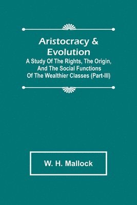 bokomslag Aristocracy & Evolution; A Study of the Rights, the Origin, and the Social Functions of the Wealthier Classes (Part-III)