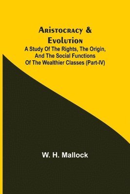 Aristocracy & Evolution; A Study of the Rights, the Origin, and the Social Functions of the Wealthier Classes (Part-IV) 1