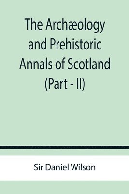 bokomslag The Archaeology and Prehistoric Annals of Scotland (Part - II)