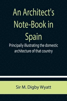 An Architect's Note-Book in Spain; principally illustrating the domestic architecture of that country. 1