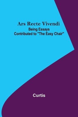 Curtis - Ars Recte Vivendi; Being Essays Contributed to "The Easy Chair", Häftad